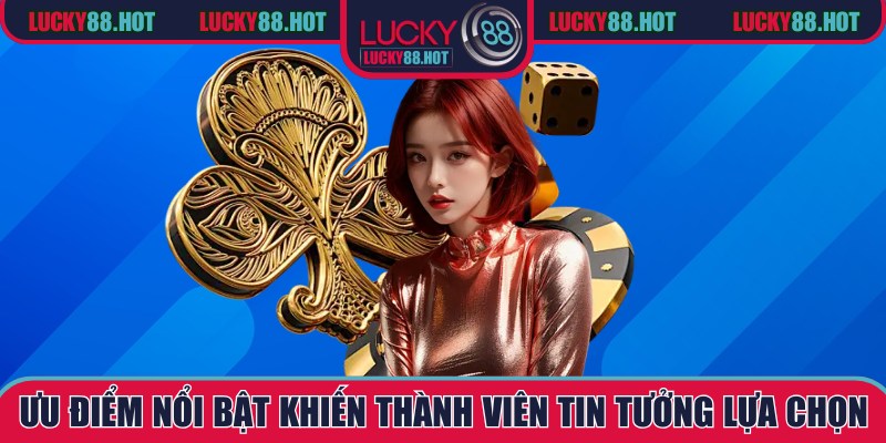 Ưu điểm nổi bật khiến thành viên tin tưởng lựa chọn